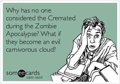 Why has no one
considered the Cremated
during the Zombie
Apocalypse? What if
they become an evil
carnivorous cloud?
