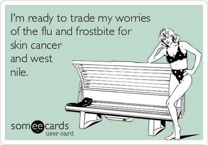 I'm ready to trade my worries
of the flu and frostbite for
skin cancer
and west
nile.