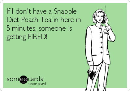If I don't have a Snapple
Diet Peach Tea in here in
5 minutes, someone is
getting FIRED!