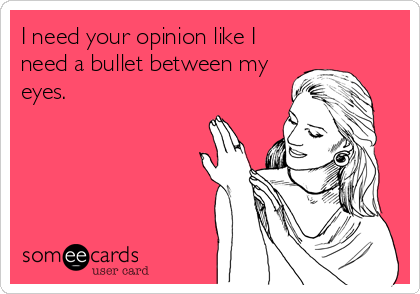 I need your opinion like I
need a bullet between my
eyes.