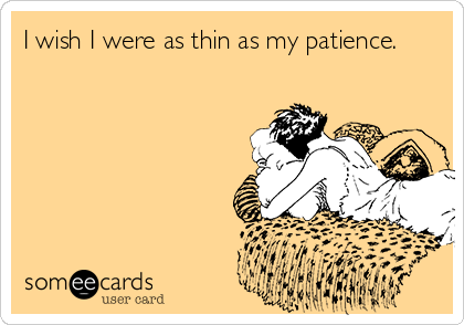 I wish I were as thin as my patience.