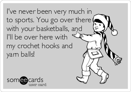 I've never been very much in
to sports. You go over there
with your basketballs, and
I'll be over here with 
my crochet hooks and
yarn balls!