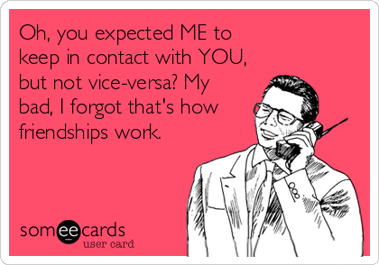 Oh, you expected ME to
keep in contact with YOU, 
but not vice-versa? My
bad, I forgot that's how
friendships work.
