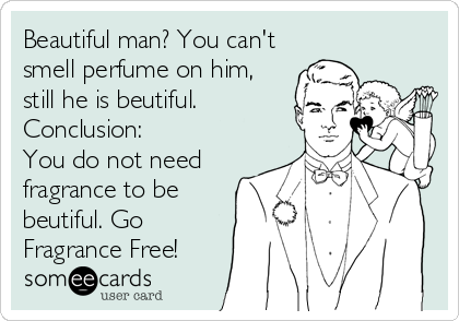 Beautiful man? You can't
smell perfume on him,
still he is beutiful.
Conclusion:
You do not need
fragrance to be
beutiful. Go
Fragrance Free!