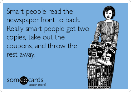 Smart people read the
newspaper front to back.
Really smart people get two
copies, take out the
coupons, and throw the
rest away.
