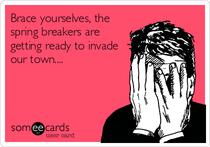 Brace yourselves, the
spring breakers are
getting ready to invade
our town....