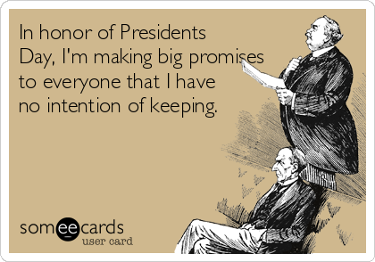 In honor of Presidents
Day, I'm making big promises
to everyone that I have
no intention of keeping.