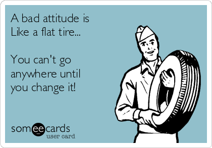 A bad attitude is
Like a flat tire...

You can't go
anywhere until
you change it!
