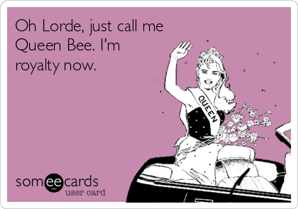 Oh Lorde, just call me
Queen Bee. I'm
royalty now.