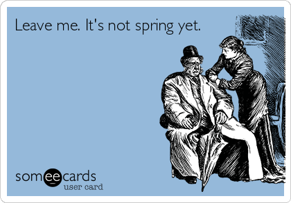 Leave me. It's not spring yet.