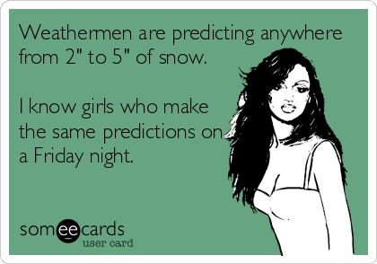 Weathermen are predicting anywhere
from 2" to 5" of snow.

I know girls who make
the same predictions on
a Friday night.