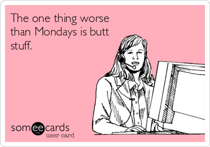 The one thing worse
than Mondays is butt
stuff.