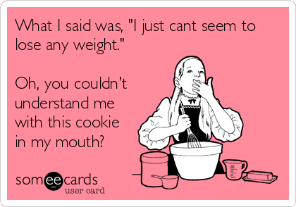What I said was, "I just cant seem to
lose any weight."

Oh, you couldn't
understand me
with this cookie
in my mouth?