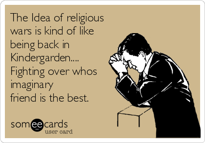 The Idea of religious
wars is kind of like
being back in
Kindergarden....
Fighting over whos
imaginary
friend is the best.