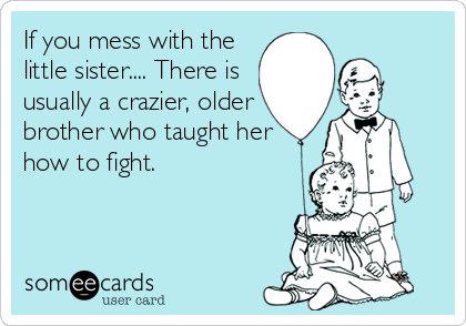 If you mess with the
little sister.... There is
usually a crazier, older
brother who taught her
how to fight.