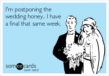 I'm postponing the
wedding honey.. I have
a final that same week.