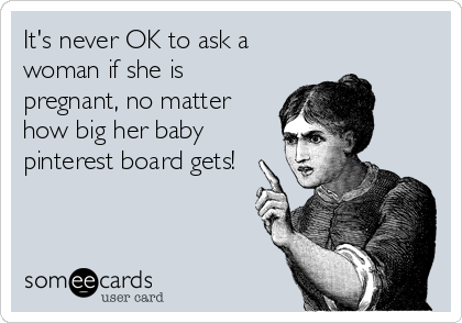 It's never OK to ask a
woman if she is
pregnant, no matter
how big her baby
pinterest board gets!