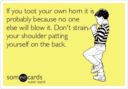 If you toot your own horn it is
probably because no one
else will blow it. Don't strain
your shoulder patting
yourself on the back.