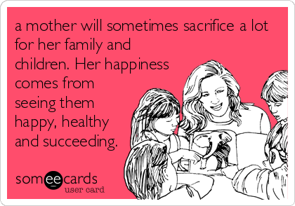 a mother will sometimes sacrifice a lot
for her family and
children. Her happiness
comes from
seeing them
happy, healthy
and succeeding.
