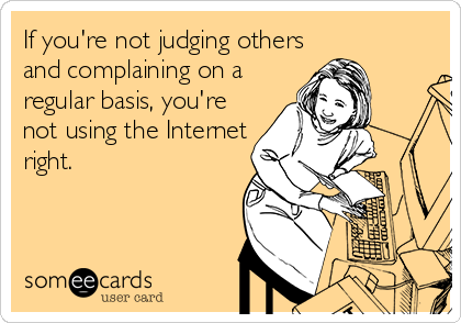 If you're not judging others
and complaining on a
regular basis, you're
not using the Internet
right.