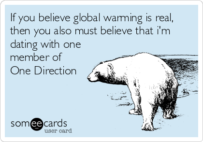 If you believe global warming is real,
then you also must believe that i'm
dating with one
member of
One Direction