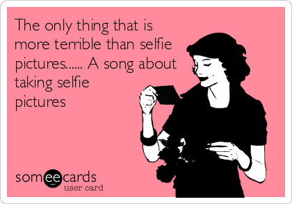 The only thing that is
more terrible than selfie
pictures...... A song about
taking selfie
pictures