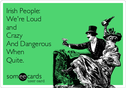 Irish People:
We're Loud 
and 
Crazy
And Dangerous
When
Quite.