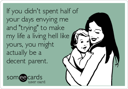 If you didn't spent half of
your days envying me
and "trying" to make
my life a living hell like
yours, you might
actually be a
decent parent.