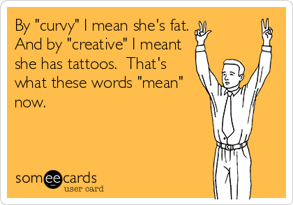 By "curvy" I mean she's fat.
And by "creative" I meant
she has tattoos.  That's
what these words "mean"
now.
