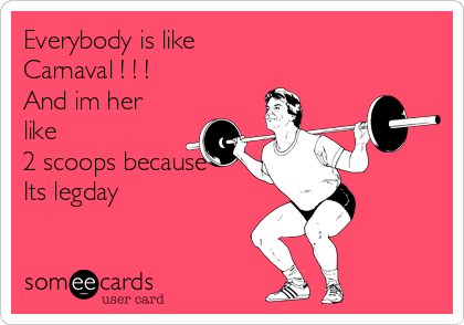 Everybody is like 
Carnaval ! ! ! 
And im her
like
2 scoops because 
Its legday