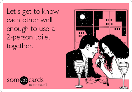 Let's get to know
each other well
enough to use a
2-person toilet
together.