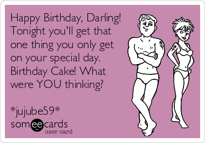 Happy Birthday, Darling!    
Tonight you'll get that
one thing you only get
on your special day. 
Birthday Cake! What
were YOU thinking?

*jujube59*