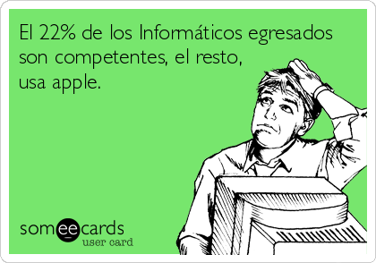 El 22% de los Informáticos egresados
son competentes, el resto,
usa apple.