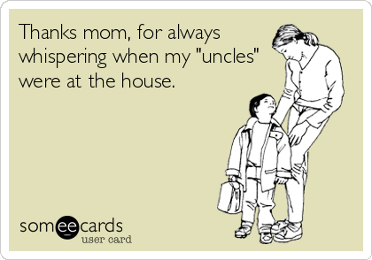 Thanks mom, for always
whispering when my "uncles"
were at the house.