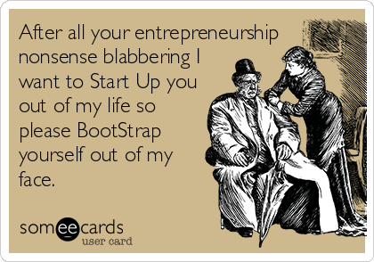 After all your entrepreneurship
nonsense blabbering I
want to Start Up you
out of my life so
please BootStrap
yourself out of my
face.
