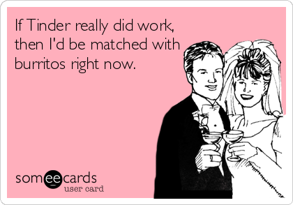 If Tinder really did work,
then I'd be matched with
burritos right now.