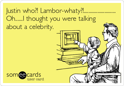 Justin who?! Lambor-whaty?!..........................
Oh......I thought you were talking
about a celebrity.