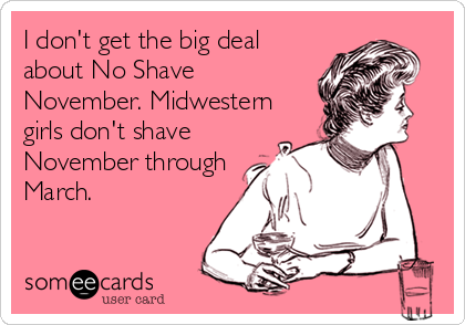 I don't get the big deal
about No Shave
November. Midwestern
girls don't shave
November through
March.