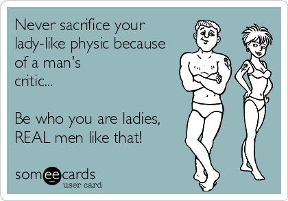 Never sacrifice your
lady-like physic because
of a man's
critic...

Be who you are ladies,
REAL men like that!