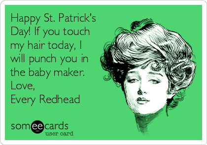 Happy St. Patrick's
Day! If you touch
my hair today, I
will punch you in
the baby maker.
Love, 
Every Redhead