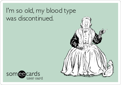 I'm so old, my blood type
was discontinued.