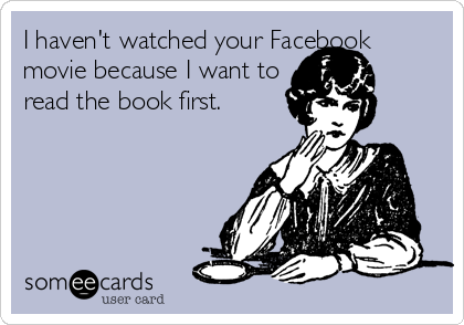I haven't watched your Facebook
movie because I want to
read the book first.