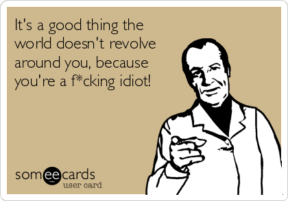It's a good thing the
world doesn't revolve
around you, because
you're a f*cking idiot!