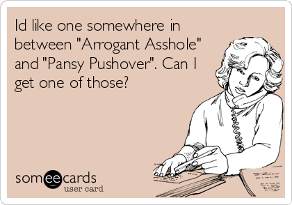 Id like one somewhere in
between "Arrogant Asshole"
and "Pansy Pushover". Can I
get one of those?