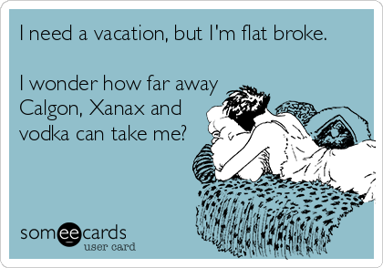 I need a vacation, but I'm flat broke.

I wonder how far away 
Calgon, Xanax and 
vodka can take me?