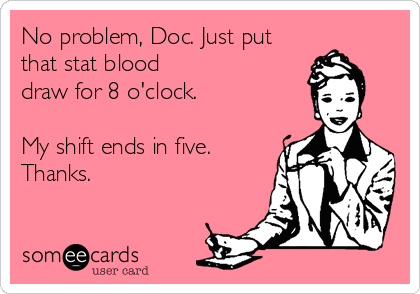 No problem, Doc. Just put
that stat blood
draw for 8 o'clock.

My shift ends in five.
Thanks.