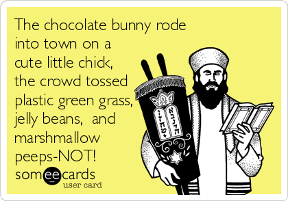 The chocolate bunny rode
into town on a
cute little chick,
the crowd tossed
plastic green grass,
jelly beans,  and
marshmallow
peeps-NOT!