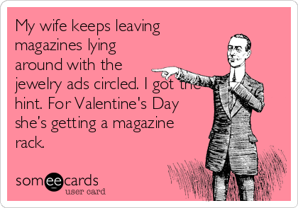 My wife keeps leaving
magazines lying
around with the
jewelry ads circled. I got the
hint. For Valentine's Day
she’s getting a magazine
rack.