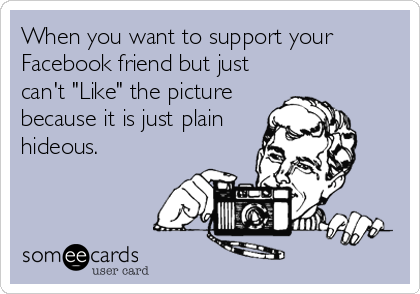 When you want to support your
Facebook friend but just
can't "Like" the picture
because it is just plain
hideous.