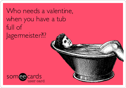Who needs a valentine,
when you have a tub
full of
Jagermeister?!?